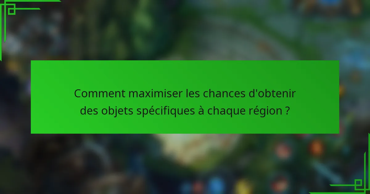 Comment maximiser les chances d'obtenir des objets spécifiques à chaque région ?