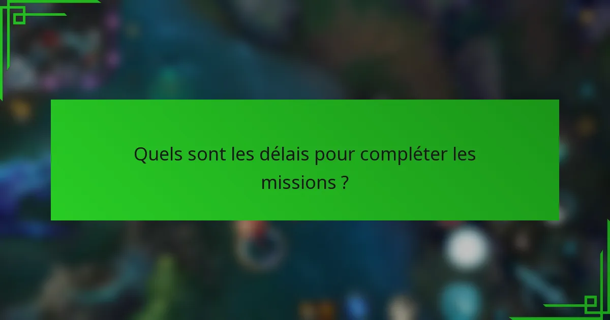 Quels sont les délais pour compléter les missions ?